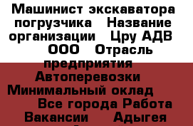 Машинист экскаватора-погрузчика › Название организации ­ Цру АДВ777, ООО › Отрасль предприятия ­ Автоперевозки › Минимальный оклад ­ 55 000 - Все города Работа » Вакансии   . Адыгея респ.,Адыгейск г.